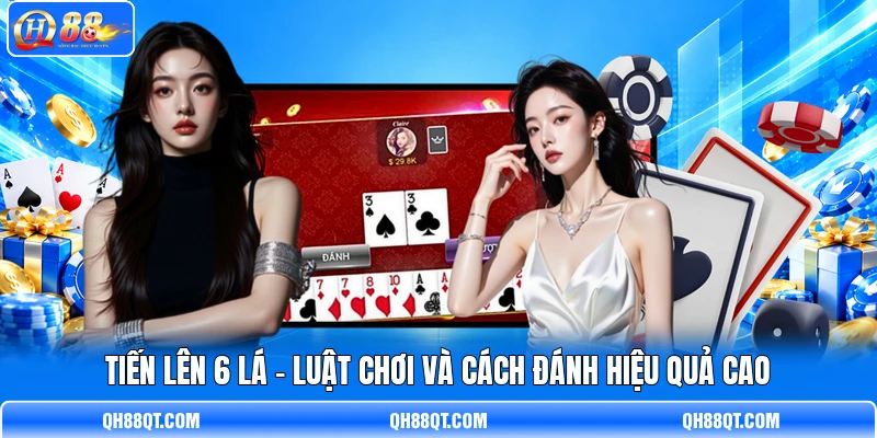 Tiến Lên 6 Lá - Luật Chơi Và Cách Đánh Hiệu Quả Cao